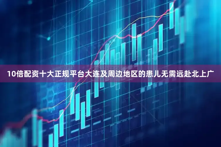 10倍配资十大正规平台大连及周边地区的患儿无需远赴北上广