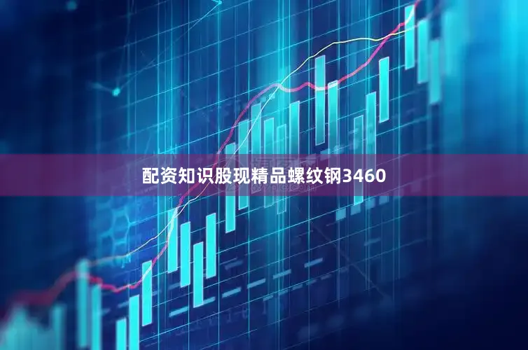 配资知识股现精品螺纹钢3460
