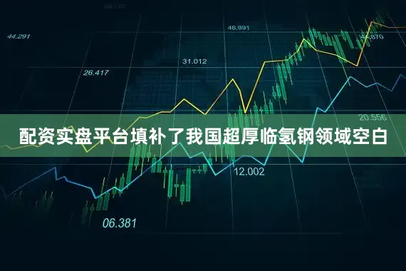 配资实盘平台填补了我国超厚临氢钢领域空白