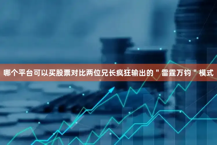 哪个平台可以买股票对比两位兄长疯狂输出的＂雷霆万钧＂模式