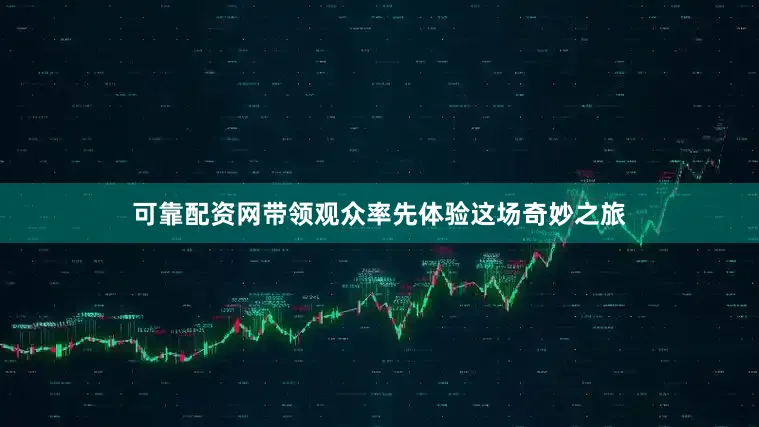 可靠配资网带领观众率先体验这场奇妙之旅