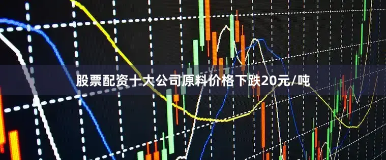 股票配资十大公司原料价格下跌20元/吨