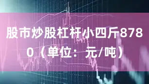 股市炒股杠杆小四斤8780（单位：元/吨）