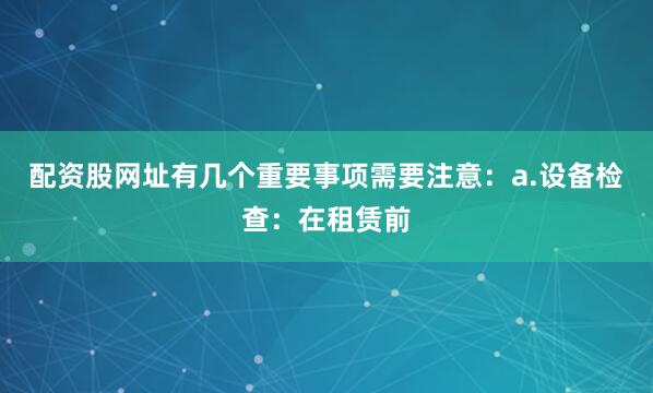 配资股网址有几个重要事项需要注意：a.设备检查：在租赁前