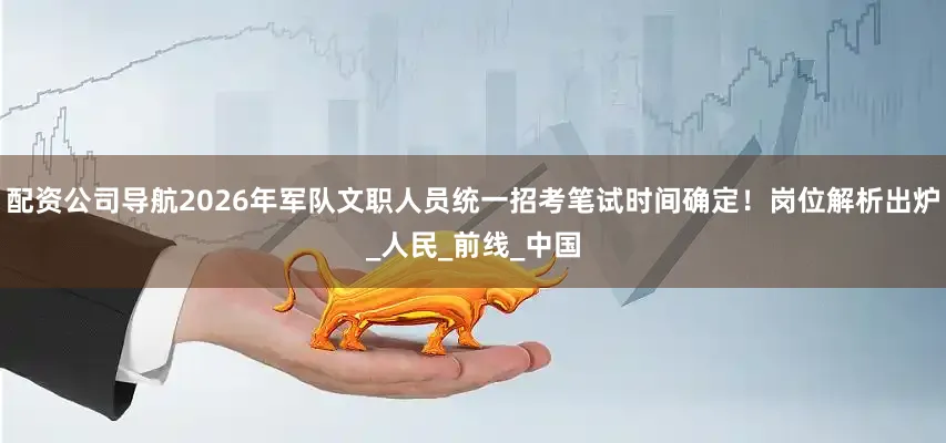 配资公司导航2026年军队文职人员统一招考笔试时间确定！岗位解析出炉_人民_前线_中国