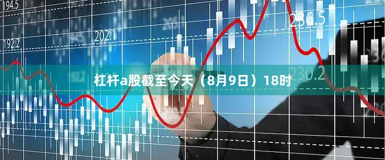 杠杆a股截至今天（8月9日）18时