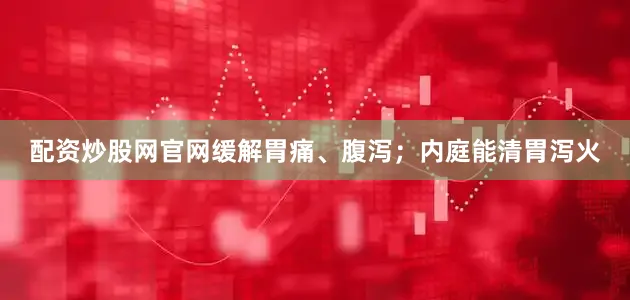 配资炒股网官网缓解胃痛、腹泻；内庭能清胃泻火