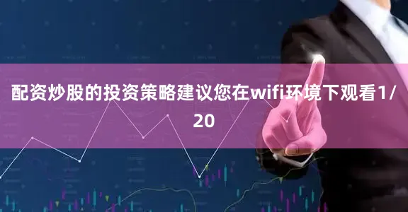 配资炒股的投资策略建议您在wifi环境下观看1/20