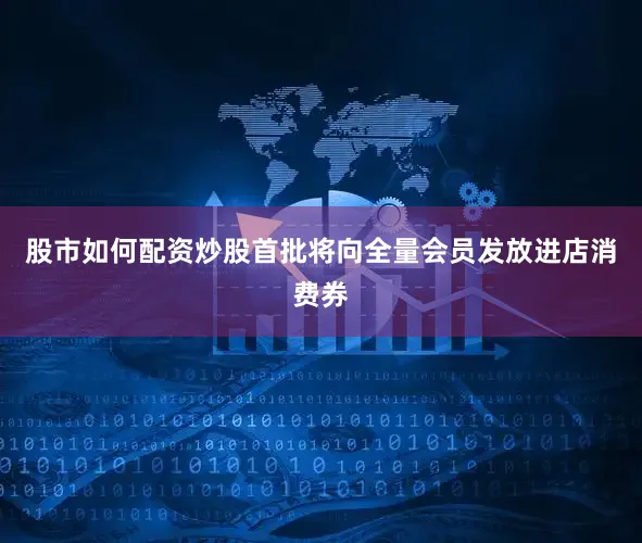 股市如何配资炒股首批将向全量会员发放进店消费券