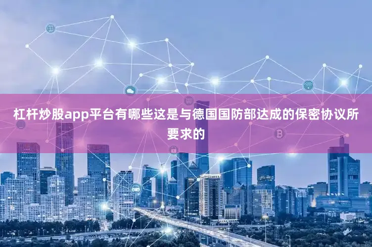 杠杆炒股app平台有哪些这是与德国国防部达成的保密协议所要求的