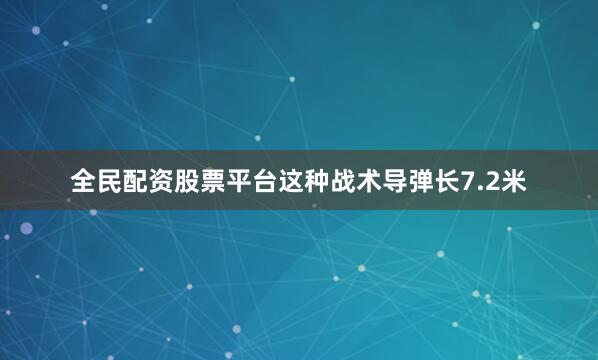 全民配资股票平台这种战术导弹长7.2米