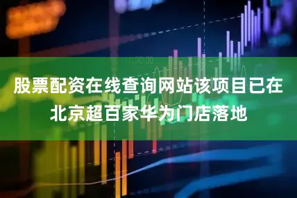 股票配资在线查询网站该项目已在北京超百家华为门店落地