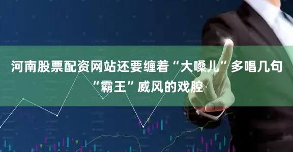 河南股票配资网站还要缠着“大嗓儿”多唱几句“霸王”威风的戏腔