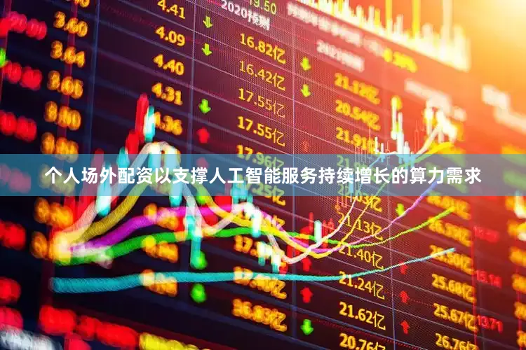 个人场外配资以支撑人工智能服务持续增长的算力需求