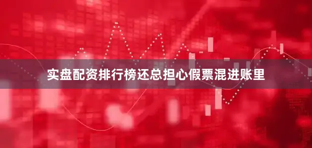 实盘配资排行榜还总担心假票混进账里