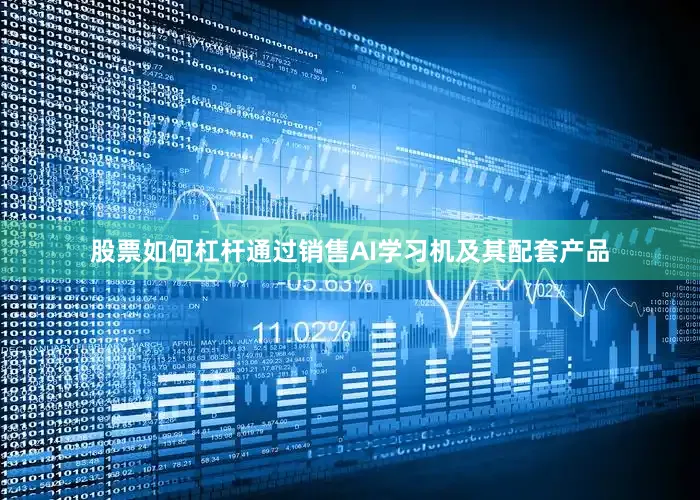股票如何杠杆通过销售AI学习机及其配套产品
