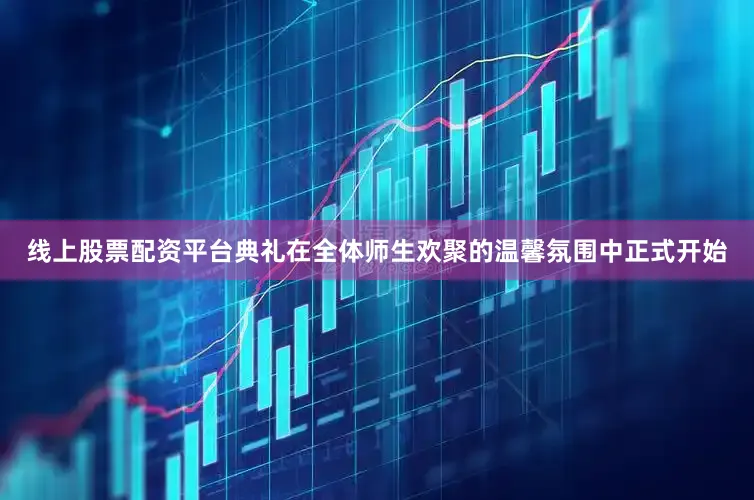 线上股票配资平台典礼在全体师生欢聚的温馨氛围中正式开始