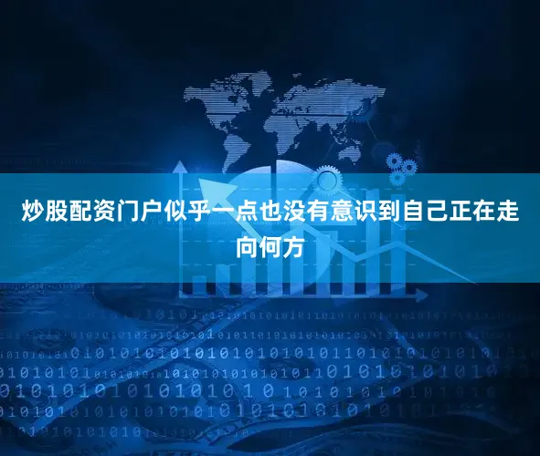 炒股配资门户似乎一点也没有意识到自己正在走向何方