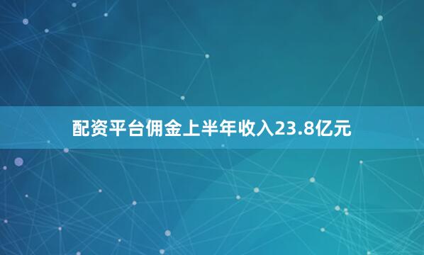 配资平台佣金上半年收入23.8亿元