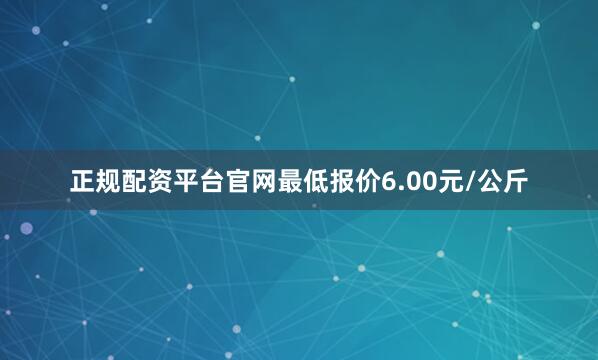 正规配资平台官网最低报价6.00元/公斤