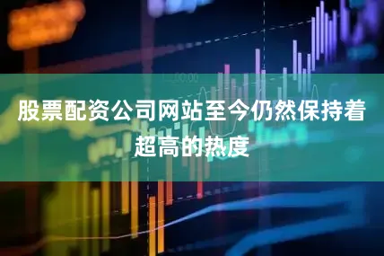 股票配资公司网站至今仍然保持着超高的热度