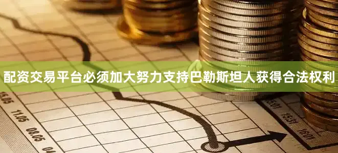 配资交易平台必须加大努力支持巴勒斯坦人获得合法权利