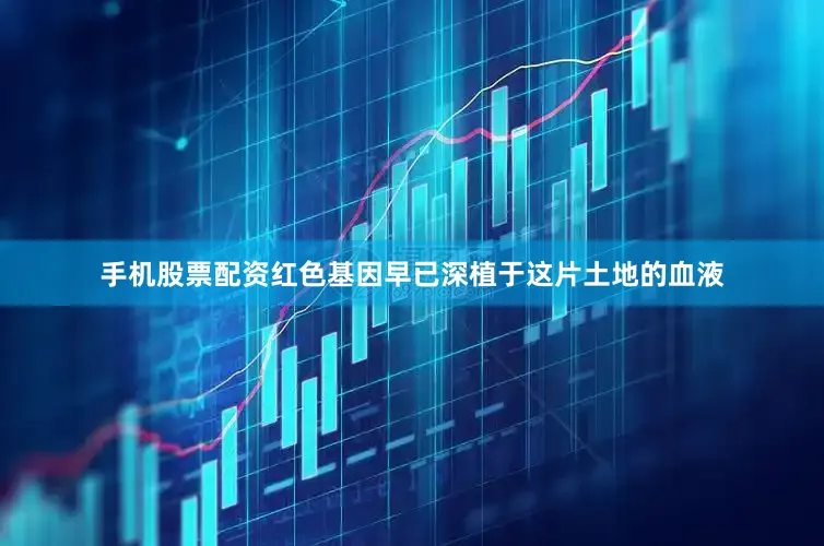 手机股票配资红色基因早已深植于这片土地的血液