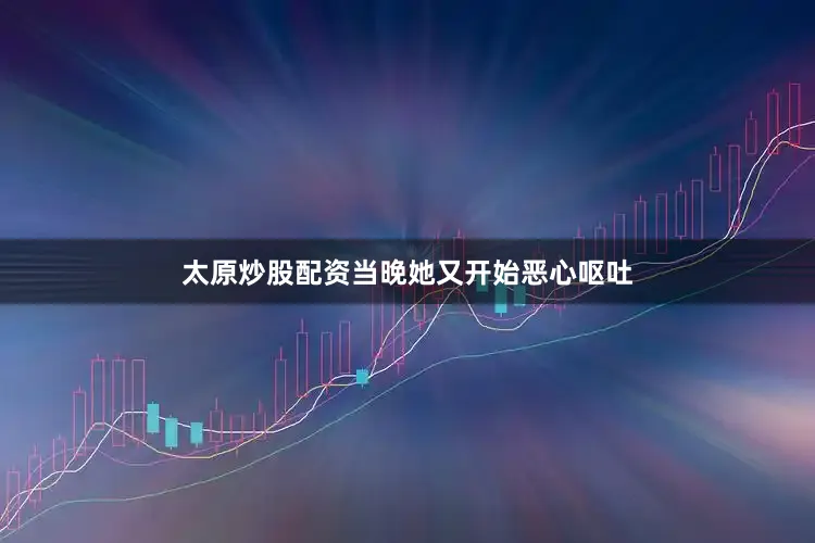 太原炒股配资当晚她又开始恶心呕吐