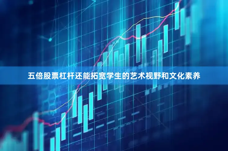 五倍股票杠杆还能拓宽学生的艺术视野和文化素养