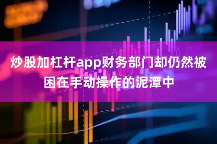 炒股加杠杆app财务部门却仍然被困在手动操作的泥潭中