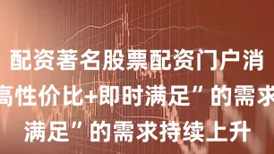 配资著名股票配资门户消费者对“高性价比+即时满足”的需求持续上升