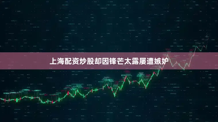 上海配资炒股却因锋芒太露屡遭嫉妒