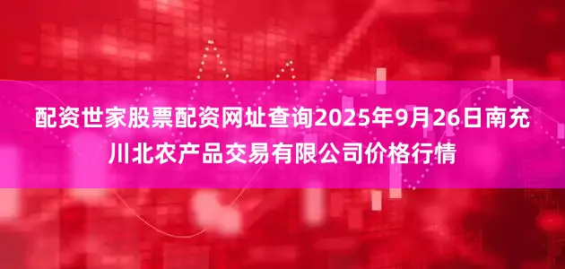 配资世家股票配资网址查询2025年9月26日南充川北农产品交易有限公司价格行情