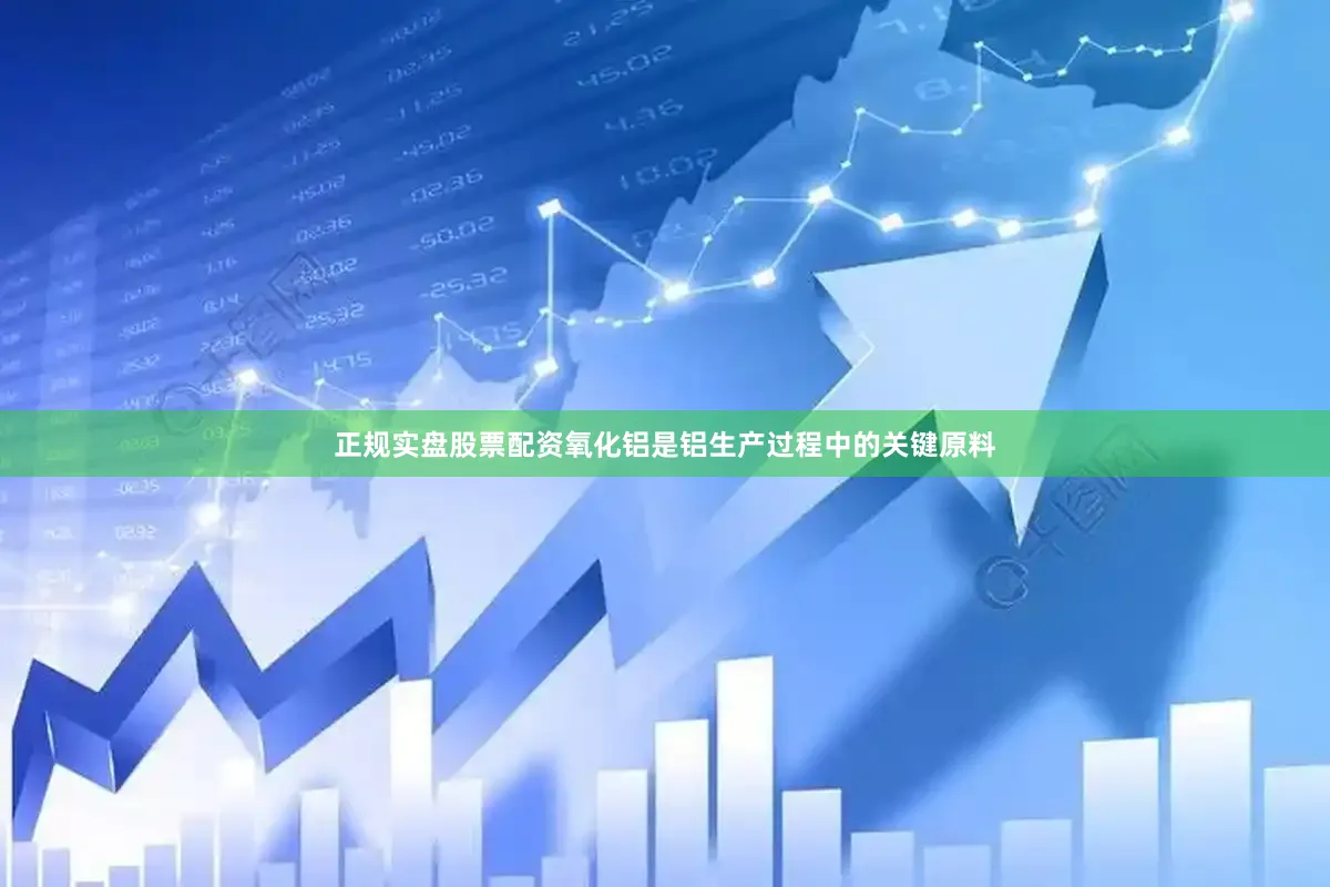 正规实盘股票配资氧化铝是铝生产过程中的关键原料