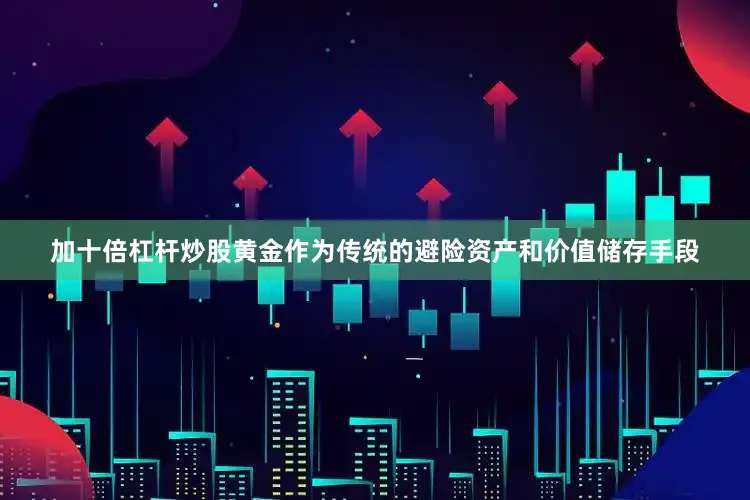 加十倍杠杆炒股黄金作为传统的避险资产和价值储存手段