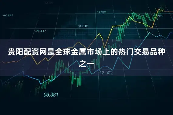 贵阳配资网是全球金属市场上的热门交易品种之一