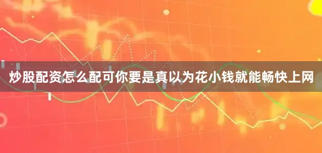 炒股配资怎么配可你要是真以为花小钱就能畅快上网